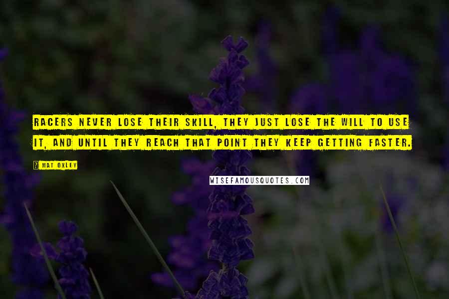 Mat Oxley Quotes: Racers never lose their skill, they just lose the will to use it, and until they reach that point they keep getting faster.