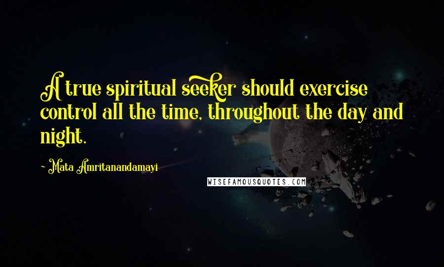 Mata Amritanandamayi Quotes: A true spiritual seeker should exercise control all the time, throughout the day and night.