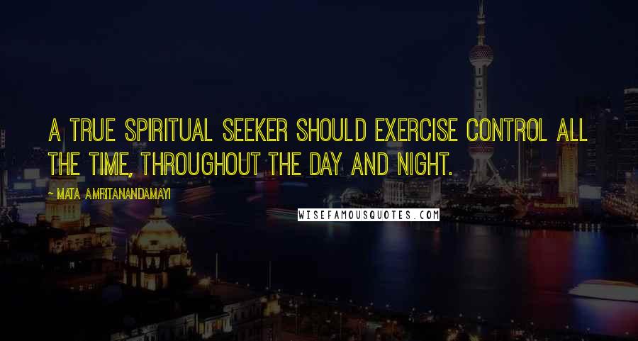 Mata Amritanandamayi Quotes: A true spiritual seeker should exercise control all the time, throughout the day and night.