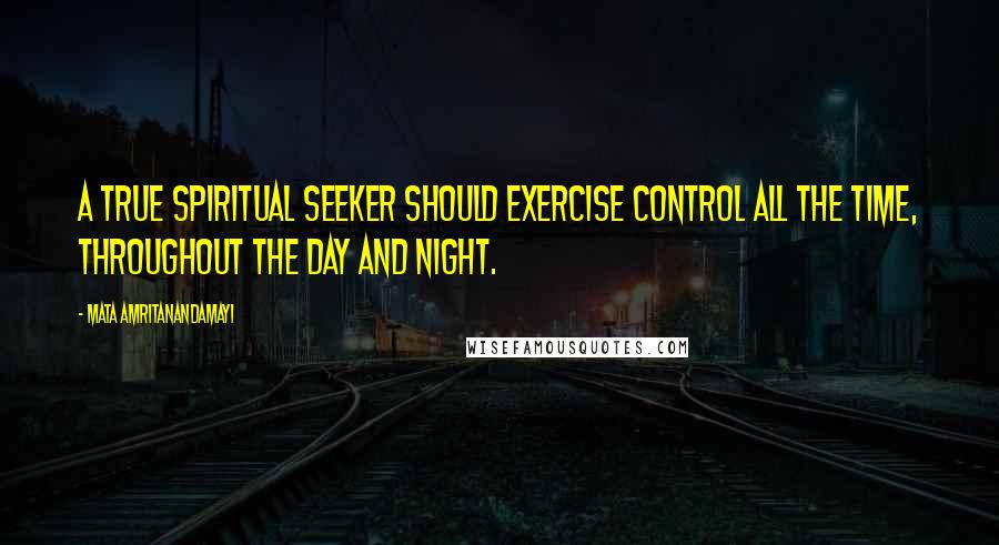 Mata Amritanandamayi Quotes: A true spiritual seeker should exercise control all the time, throughout the day and night.