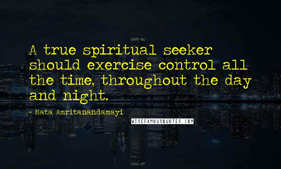 Mata Amritanandamayi Quotes: A true spiritual seeker should exercise control all the time, throughout the day and night.