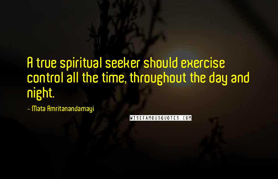 Mata Amritanandamayi Quotes: A true spiritual seeker should exercise control all the time, throughout the day and night.