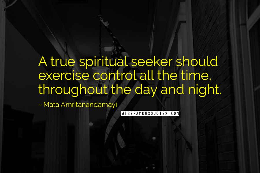 Mata Amritanandamayi Quotes: A true spiritual seeker should exercise control all the time, throughout the day and night.