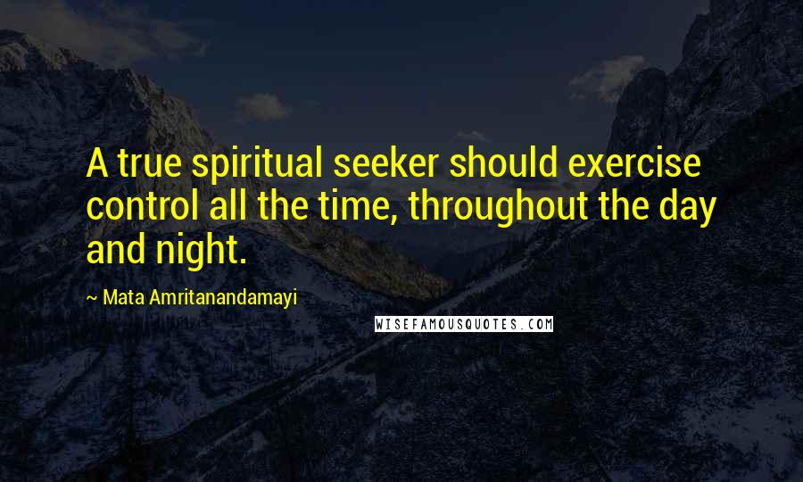 Mata Amritanandamayi Quotes: A true spiritual seeker should exercise control all the time, throughout the day and night.