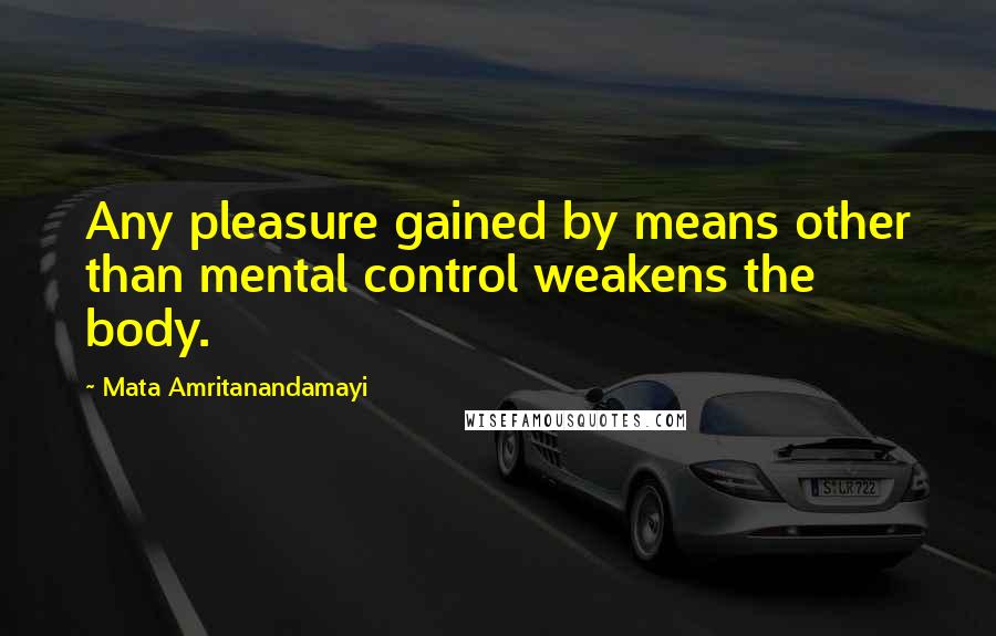 Mata Amritanandamayi Quotes: Any pleasure gained by means other than mental control weakens the body.