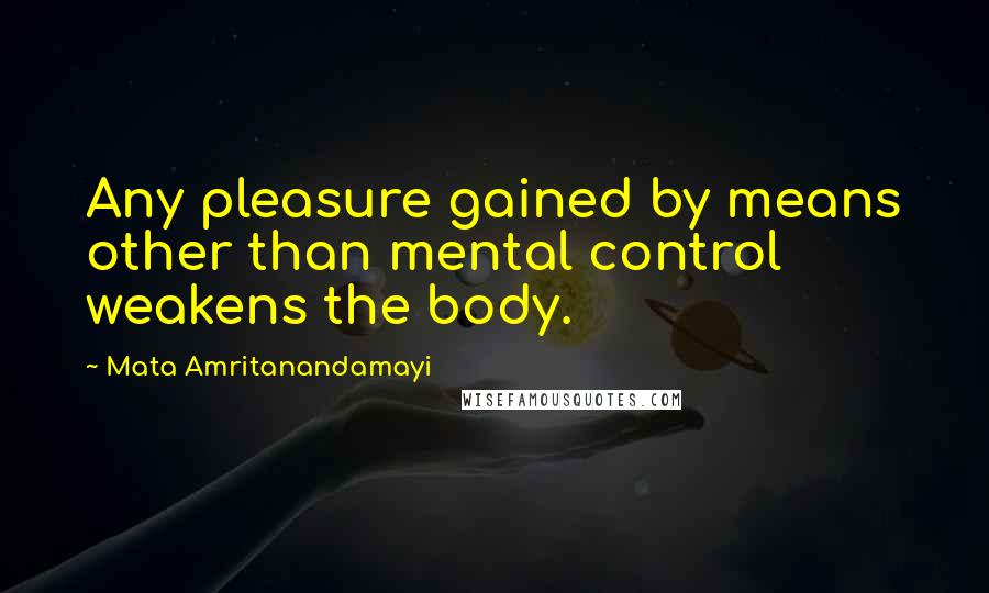 Mata Amritanandamayi Quotes: Any pleasure gained by means other than mental control weakens the body.