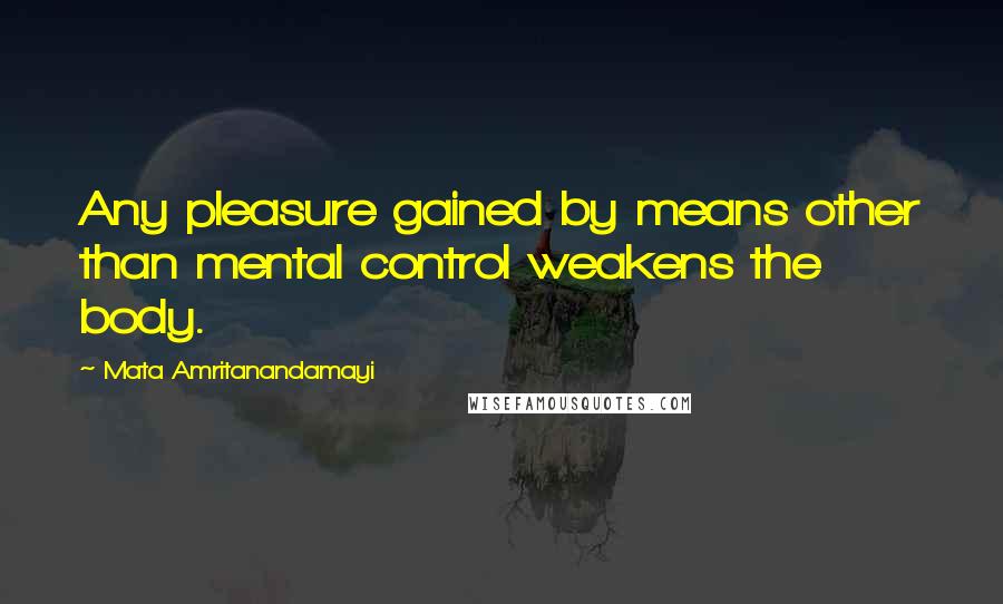 Mata Amritanandamayi Quotes: Any pleasure gained by means other than mental control weakens the body.