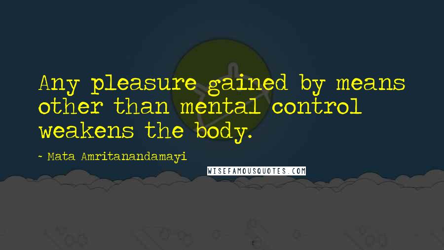 Mata Amritanandamayi Quotes: Any pleasure gained by means other than mental control weakens the body.