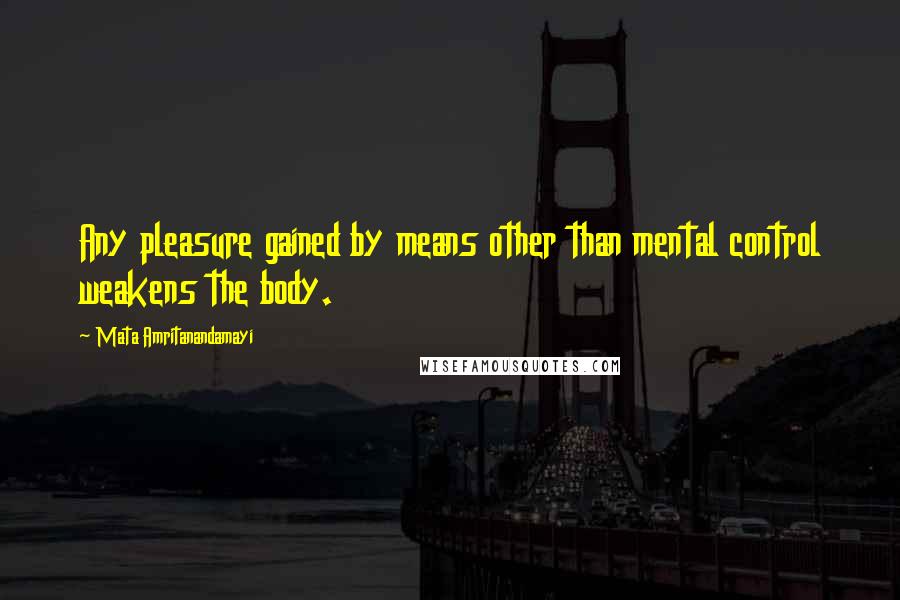 Mata Amritanandamayi Quotes: Any pleasure gained by means other than mental control weakens the body.