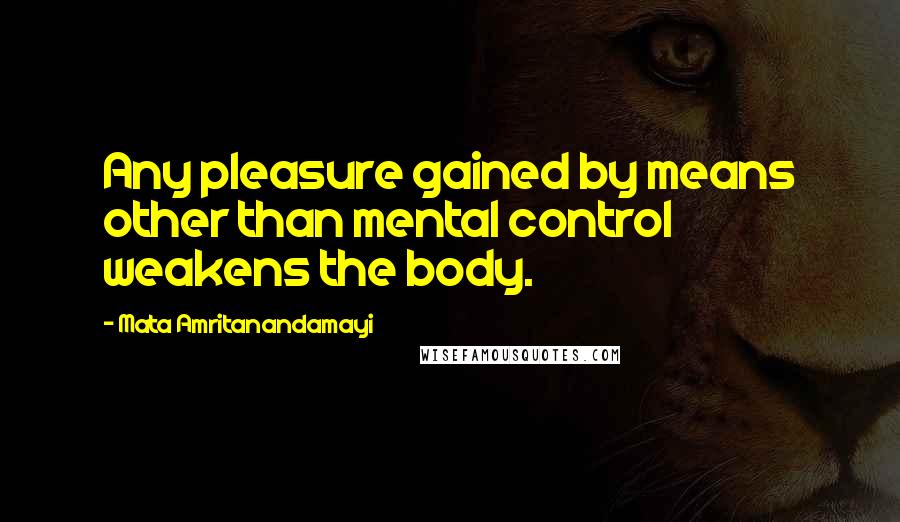 Mata Amritanandamayi Quotes: Any pleasure gained by means other than mental control weakens the body.