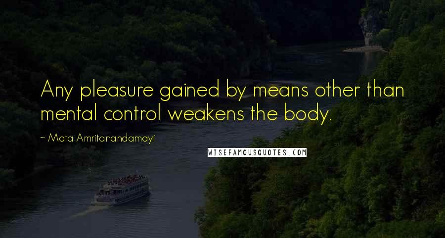 Mata Amritanandamayi Quotes: Any pleasure gained by means other than mental control weakens the body.