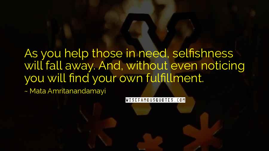 Mata Amritanandamayi Quotes: As you help those in need, selfishness will fall away. And, without even noticing you will find your own fulfillment.