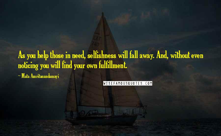 Mata Amritanandamayi Quotes: As you help those in need, selfishness will fall away. And, without even noticing you will find your own fulfillment.