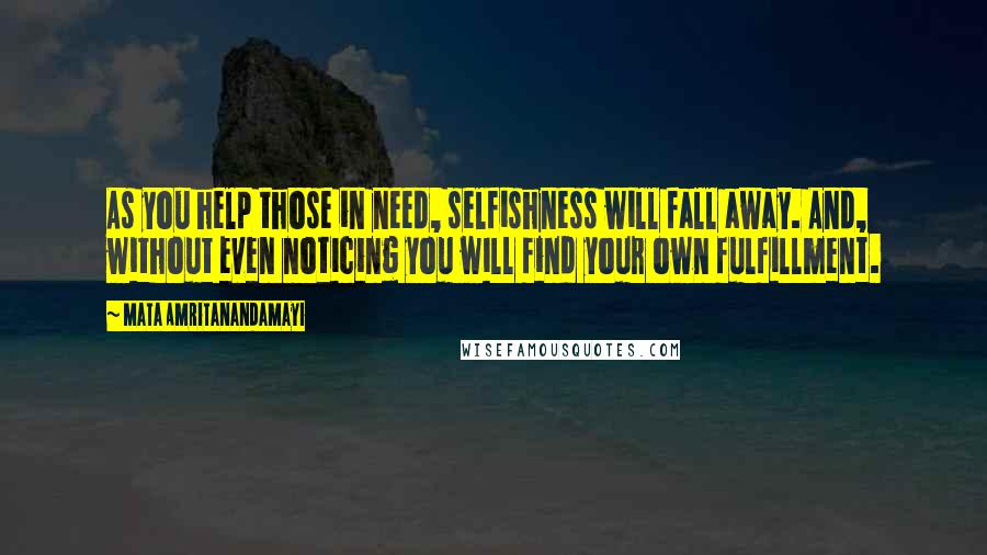 Mata Amritanandamayi Quotes: As you help those in need, selfishness will fall away. And, without even noticing you will find your own fulfillment.