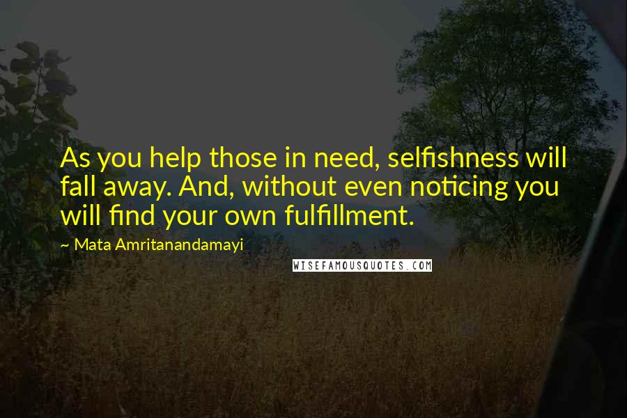Mata Amritanandamayi Quotes: As you help those in need, selfishness will fall away. And, without even noticing you will find your own fulfillment.