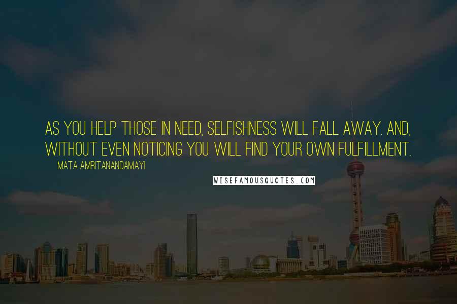 Mata Amritanandamayi Quotes: As you help those in need, selfishness will fall away. And, without even noticing you will find your own fulfillment.