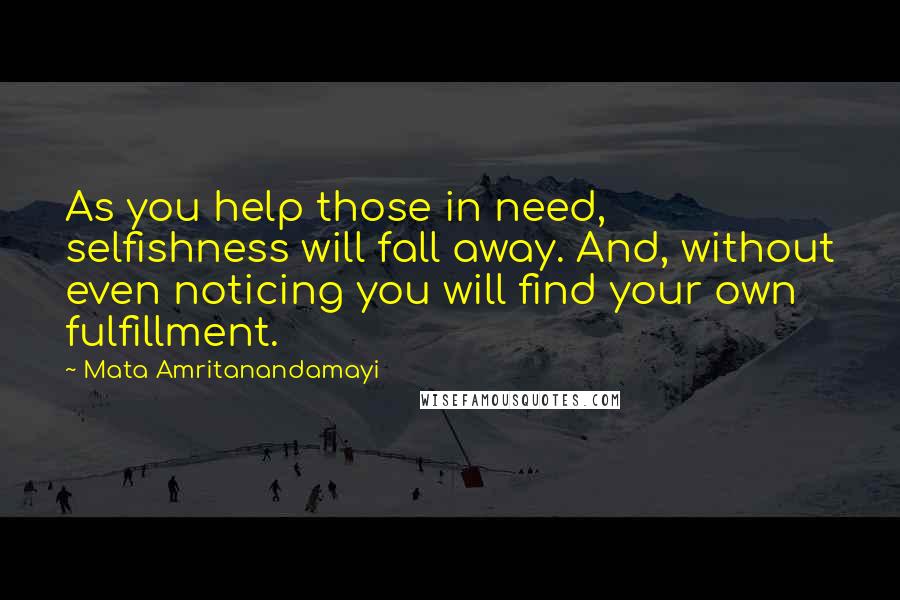 Mata Amritanandamayi Quotes: As you help those in need, selfishness will fall away. And, without even noticing you will find your own fulfillment.