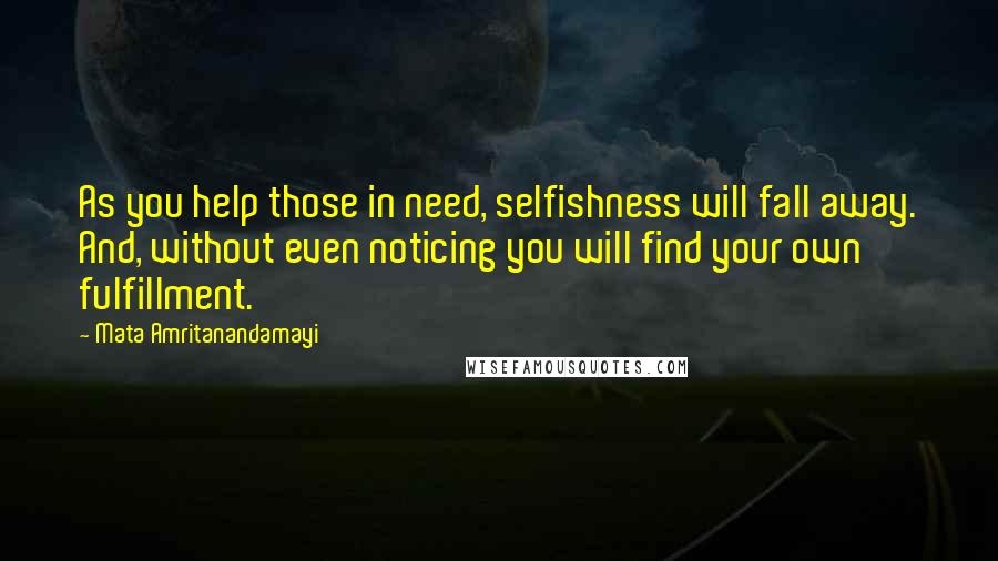 Mata Amritanandamayi Quotes: As you help those in need, selfishness will fall away. And, without even noticing you will find your own fulfillment.