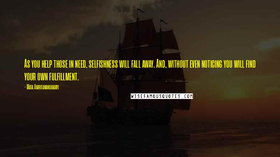 Mata Amritanandamayi Quotes: As you help those in need, selfishness will fall away. And, without even noticing you will find your own fulfillment.