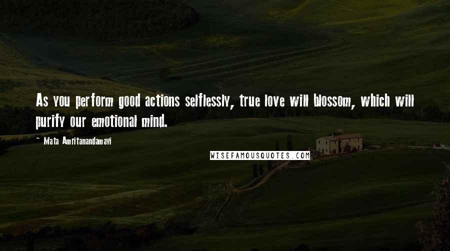 Mata Amritanandamayi Quotes: As you perform good actions selflessly, true love will blossom, which will purify our emotional mind.