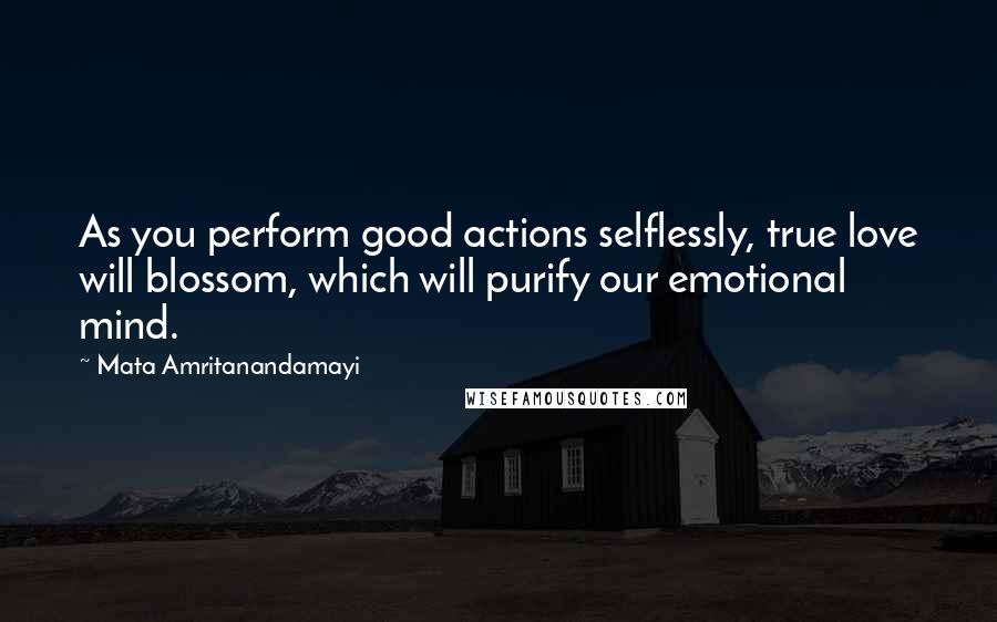 Mata Amritanandamayi Quotes: As you perform good actions selflessly, true love will blossom, which will purify our emotional mind.