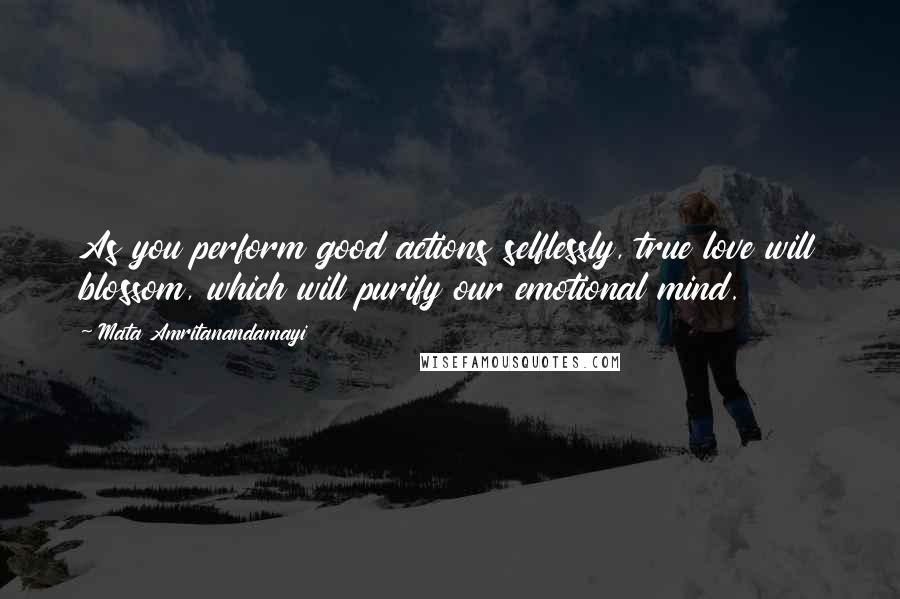 Mata Amritanandamayi Quotes: As you perform good actions selflessly, true love will blossom, which will purify our emotional mind.