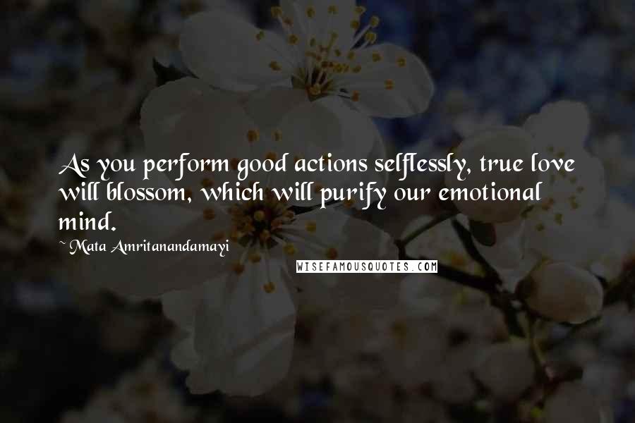 Mata Amritanandamayi Quotes: As you perform good actions selflessly, true love will blossom, which will purify our emotional mind.