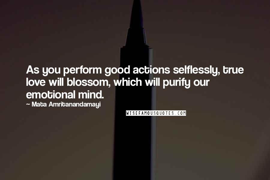 Mata Amritanandamayi Quotes: As you perform good actions selflessly, true love will blossom, which will purify our emotional mind.