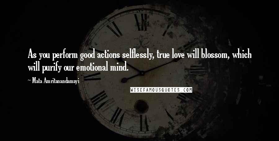 Mata Amritanandamayi Quotes: As you perform good actions selflessly, true love will blossom, which will purify our emotional mind.