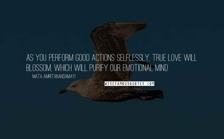 Mata Amritanandamayi Quotes: As you perform good actions selflessly, true love will blossom, which will purify our emotional mind.