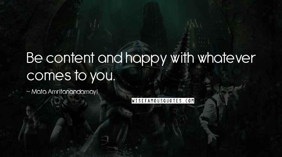 Mata Amritanandamayi Quotes: Be content and happy with whatever comes to you.