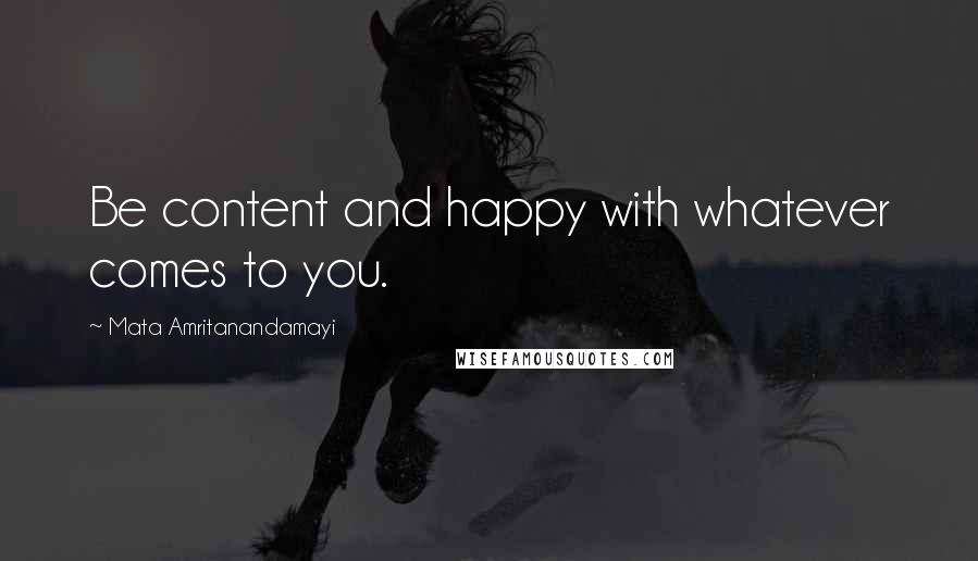 Mata Amritanandamayi Quotes: Be content and happy with whatever comes to you.