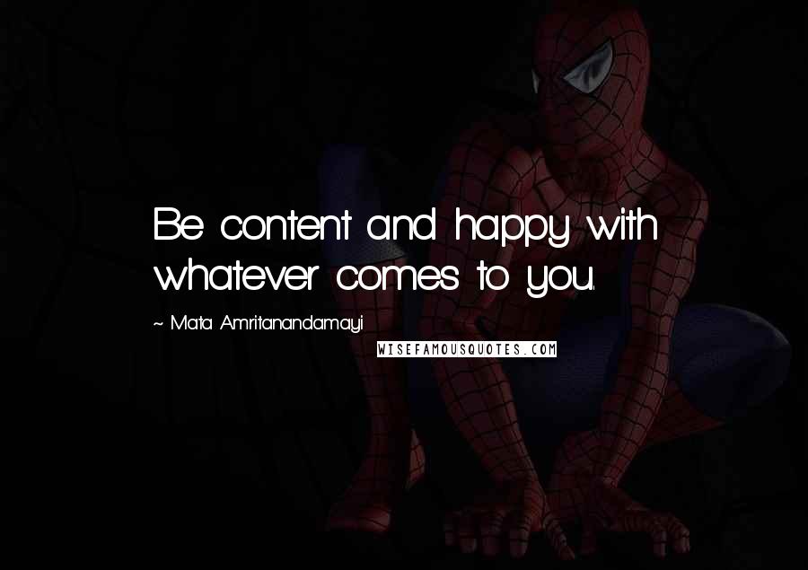 Mata Amritanandamayi Quotes: Be content and happy with whatever comes to you.