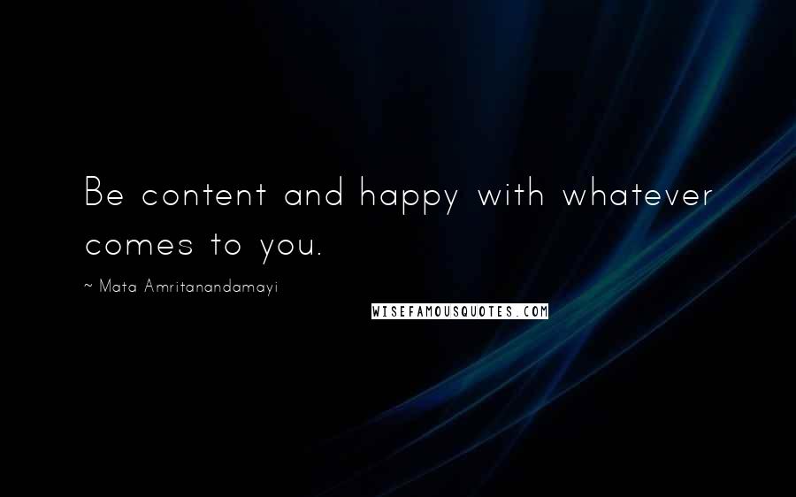 Mata Amritanandamayi Quotes: Be content and happy with whatever comes to you.