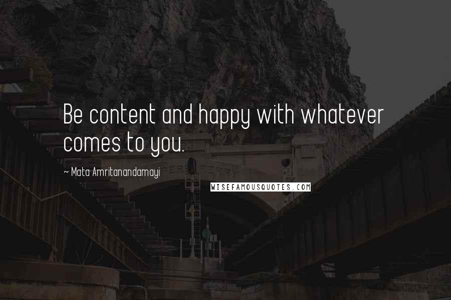 Mata Amritanandamayi Quotes: Be content and happy with whatever comes to you.