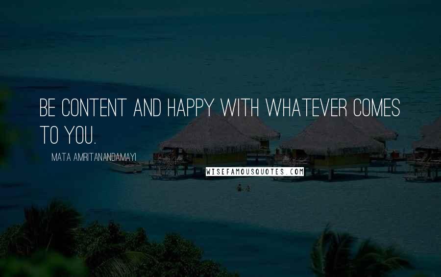 Mata Amritanandamayi Quotes: Be content and happy with whatever comes to you.