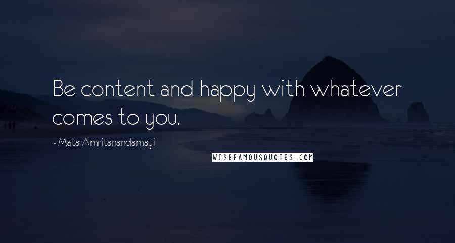 Mata Amritanandamayi Quotes: Be content and happy with whatever comes to you.