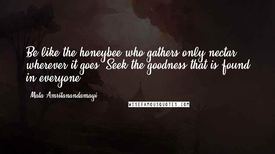 Mata Amritanandamayi Quotes: Be like the honeybee who gathers only nectar wherever it goes. Seek the goodness that is found in everyone.