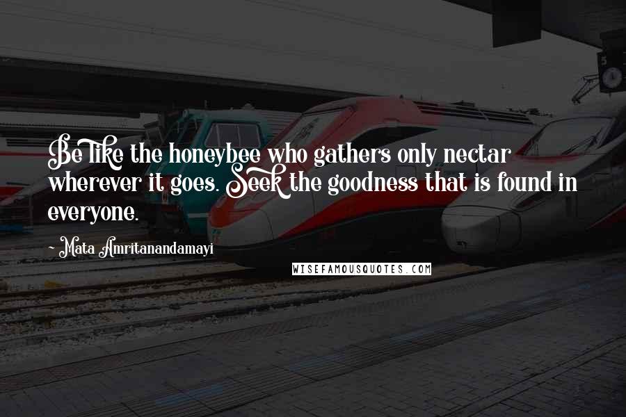 Mata Amritanandamayi Quotes: Be like the honeybee who gathers only nectar wherever it goes. Seek the goodness that is found in everyone.