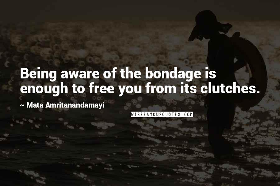 Mata Amritanandamayi Quotes: Being aware of the bondage is enough to free you from its clutches.