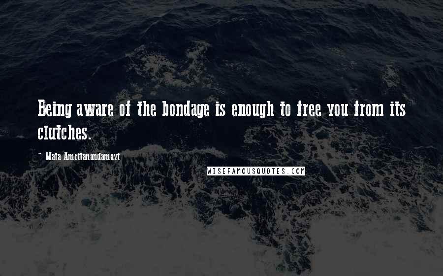 Mata Amritanandamayi Quotes: Being aware of the bondage is enough to free you from its clutches.