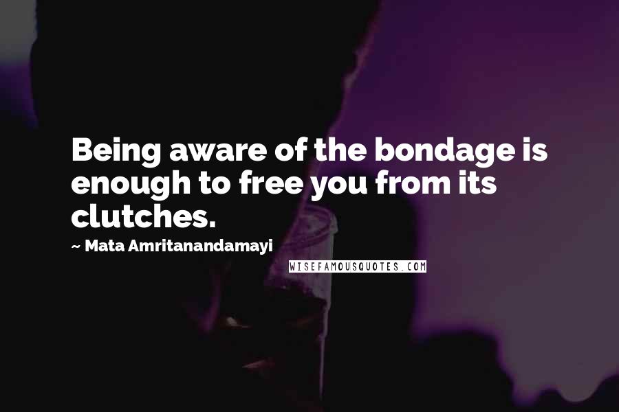 Mata Amritanandamayi Quotes: Being aware of the bondage is enough to free you from its clutches.