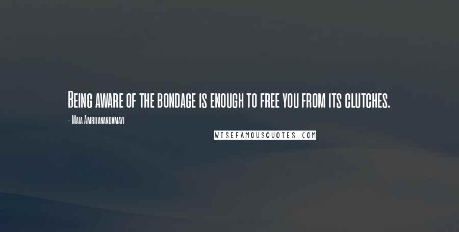 Mata Amritanandamayi Quotes: Being aware of the bondage is enough to free you from its clutches.