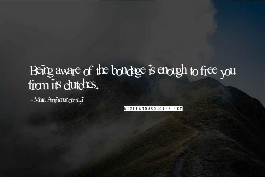 Mata Amritanandamayi Quotes: Being aware of the bondage is enough to free you from its clutches.