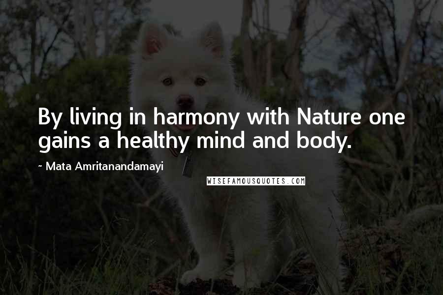 Mata Amritanandamayi Quotes: By living in harmony with Nature one gains a healthy mind and body.