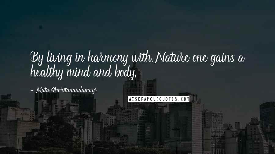 Mata Amritanandamayi Quotes: By living in harmony with Nature one gains a healthy mind and body.