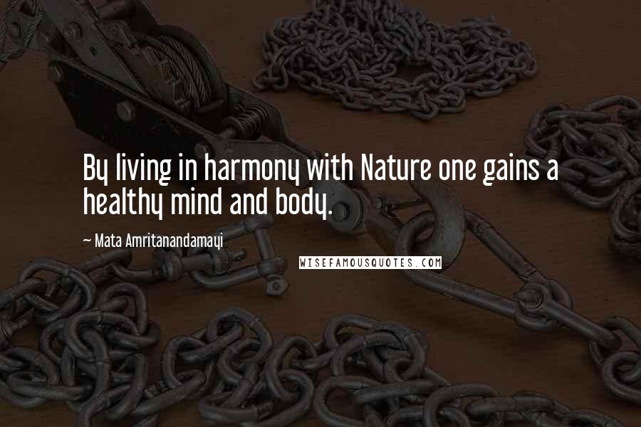 Mata Amritanandamayi Quotes: By living in harmony with Nature one gains a healthy mind and body.