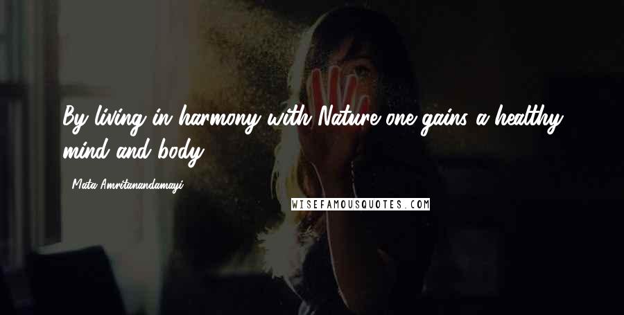 Mata Amritanandamayi Quotes: By living in harmony with Nature one gains a healthy mind and body.