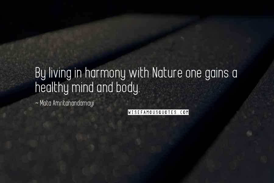 Mata Amritanandamayi Quotes: By living in harmony with Nature one gains a healthy mind and body.