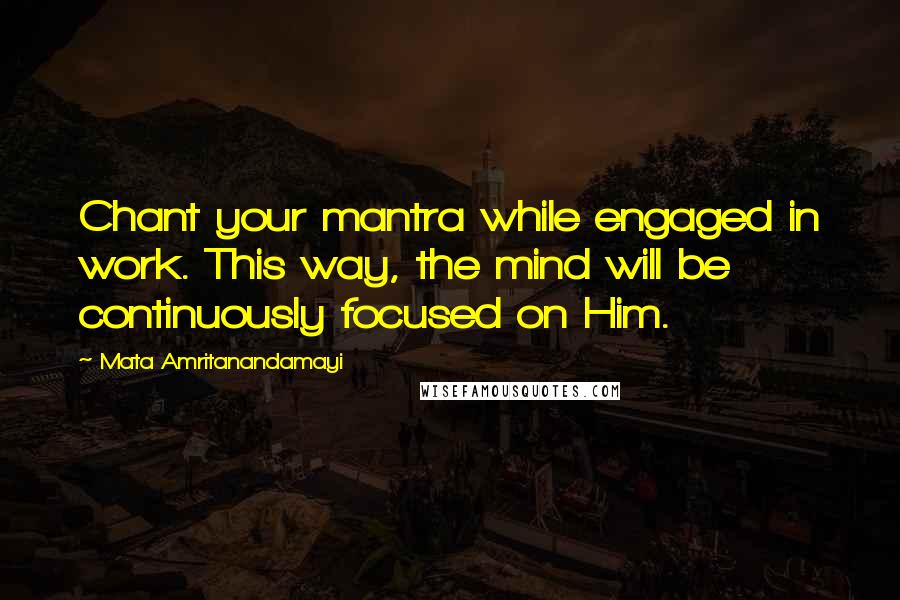 Mata Amritanandamayi Quotes: Chant your mantra while engaged in work. This way, the mind will be continuously focused on Him.